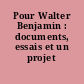 Pour Walter Benjamin : documents, essais et un projet ...