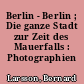 Berlin - Berlin ; Die ganze Stadt zur Zeit des Mauerfalls : Photographien
