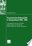 Französische Kulturpolitik in Deutschland 1945-1955 : Jugendpolitik und internationale Begegnungen als Impulse für Demokratisierung und Veständigung