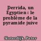 Derrida, un Égyptien : le problème de la pyramide juive